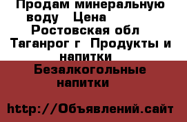  Продам минеральную воду › Цена ­ 35-40 - Ростовская обл., Таганрог г. Продукты и напитки » Безалкогольные напитки   